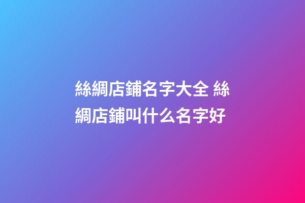 絲綢店鋪名字大全 絲綢店鋪叫什么名字好-第1張-店鋪起名-玄機派